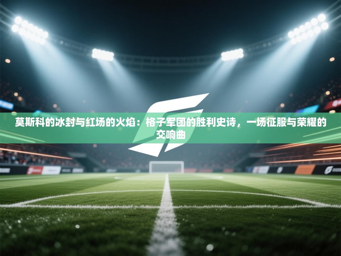 莫斯科的冰封与红场的火焰：格子军团的胜利史诗，一场征服与荣耀的交响曲