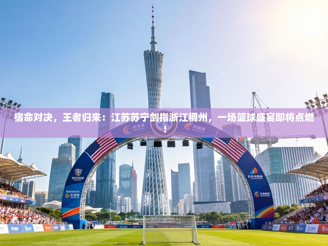 宿命对决，王者归来：江苏苏宁剑指浙江稠州，一场篮球盛宴即将点燃！