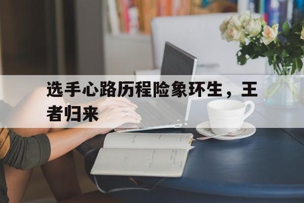 爱游戏网页版登录入口-选手心路历程险象环生，王者归来的简单介绍